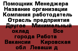 Помощник Менеджера › Название организации ­ Компания-работодатель › Отрасль предприятия ­ Другое › Минимальный оклад ­ 18 000 - Все города Работа » Вакансии   . Кировская обл.,Леваши д.